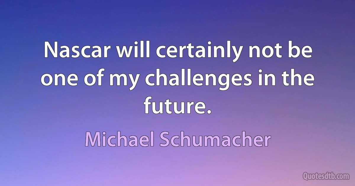 Nascar will certainly not be one of my challenges in the future. (Michael Schumacher)