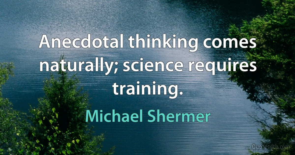 Anecdotal thinking comes naturally; science requires training. (Michael Shermer)