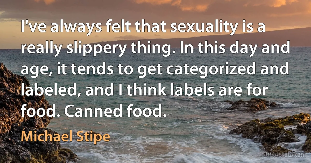 I've always felt that sexuality is a really slippery thing. In this day and age, it tends to get categorized and labeled, and I think labels are for food. Canned food. (Michael Stipe)