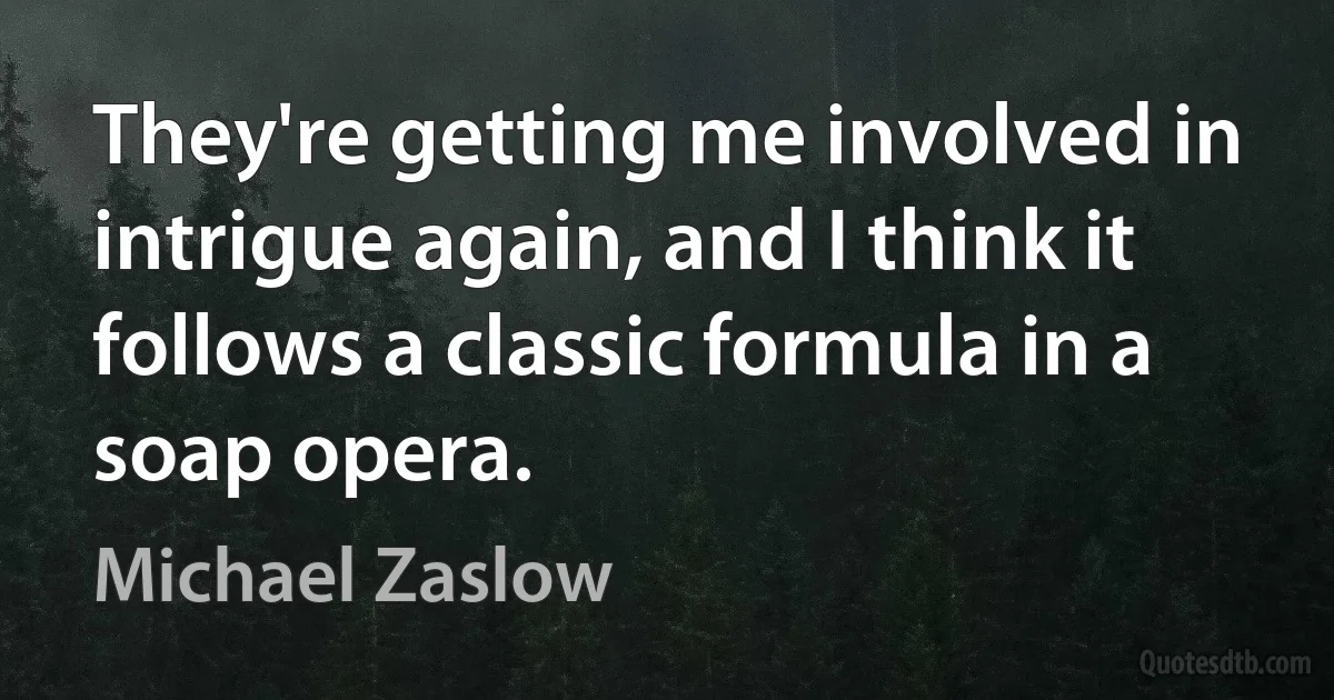 They're getting me involved in intrigue again, and I think it follows a classic formula in a soap opera. (Michael Zaslow)