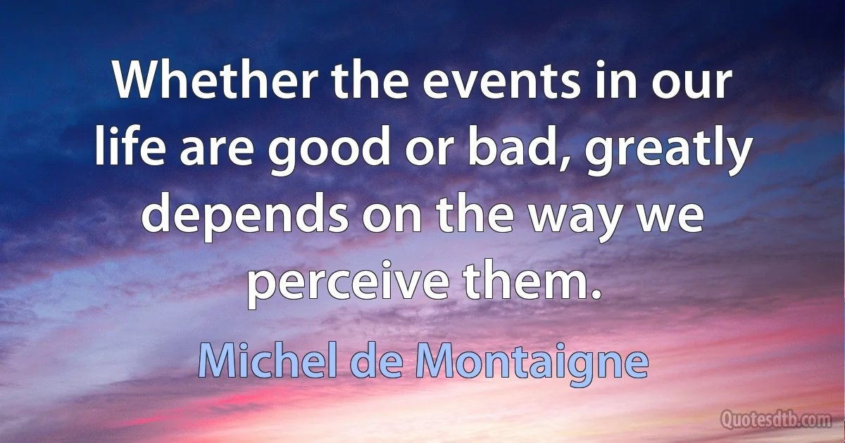 Whether the events in our life are good or bad, greatly depends on the way we perceive them. (Michel de Montaigne)