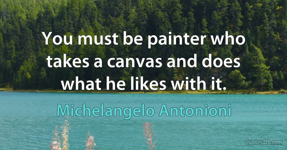 You must be painter who takes a canvas and does what he likes with it. (Michelangelo Antonioni)