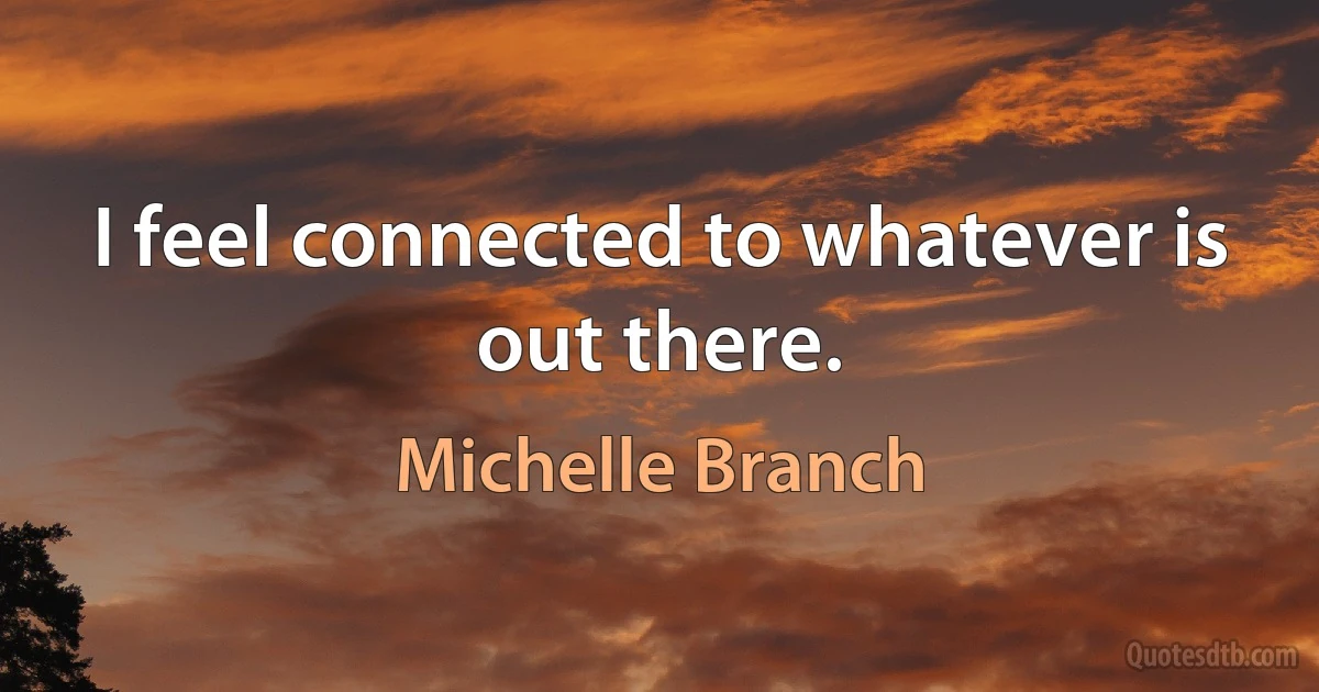 I feel connected to whatever is out there. (Michelle Branch)