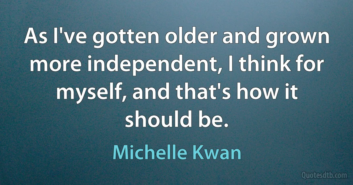 As I've gotten older and grown more independent, I think for myself, and that's how it should be. (Michelle Kwan)