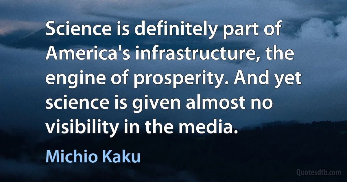 Science is definitely part of America's infrastructure, the engine of prosperity. And yet science is given almost no visibility in the media. (Michio Kaku)