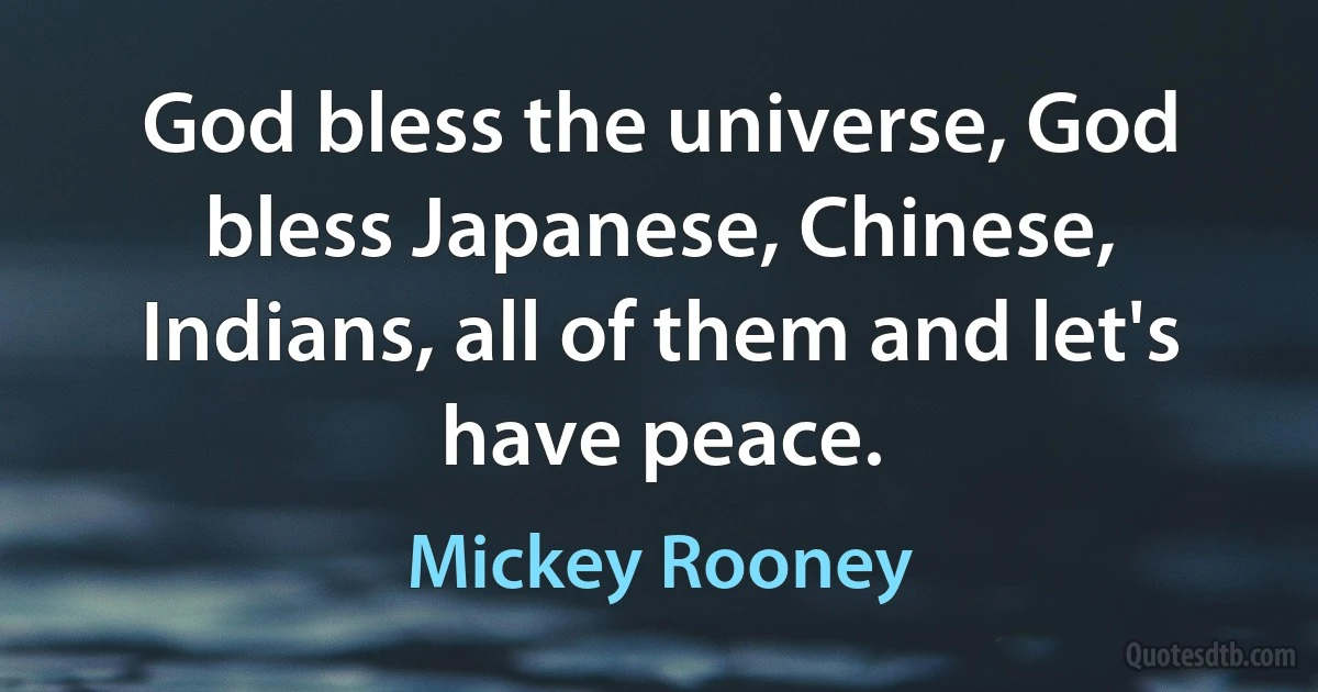 God bless the universe, God bless Japanese, Chinese, Indians, all of them and let's have peace. (Mickey Rooney)