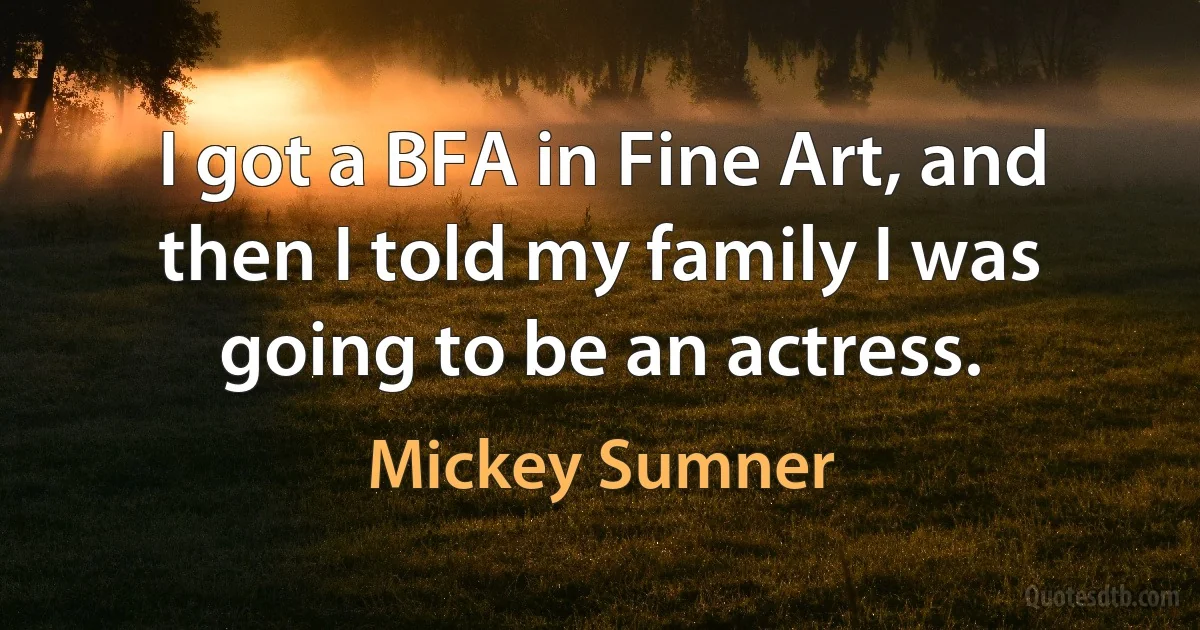 I got a BFA in Fine Art, and then I told my family I was going to be an actress. (Mickey Sumner)