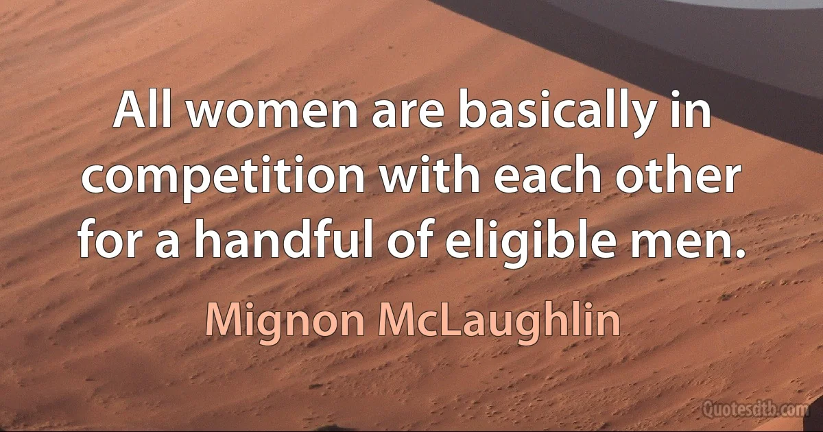 All women are basically in competition with each other for a handful of eligible men. (Mignon McLaughlin)