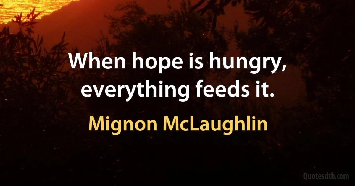 When hope is hungry, everything feeds it. (Mignon McLaughlin)