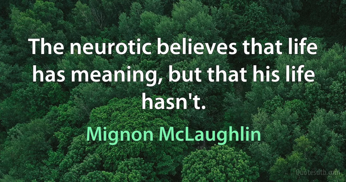 The neurotic believes that life has meaning, but that his life hasn't. (Mignon McLaughlin)