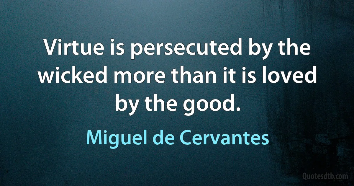 Virtue is persecuted by the wicked more than it is loved by the good. (Miguel de Cervantes)