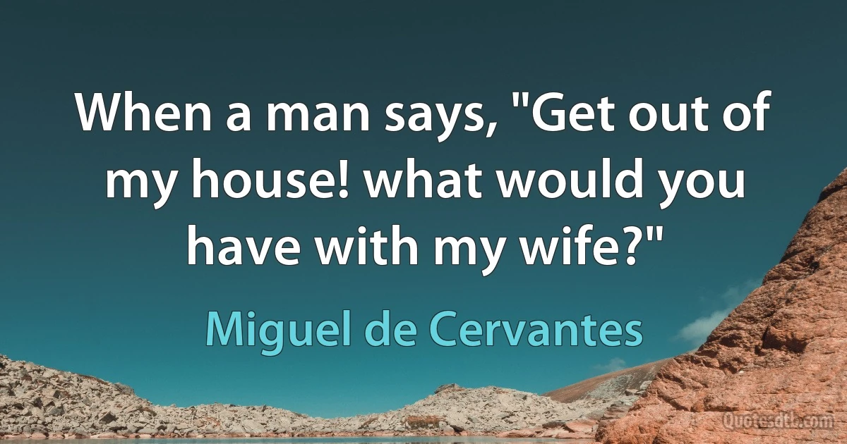 When a man says, "Get out of my house! what would you have with my wife?" (Miguel de Cervantes)