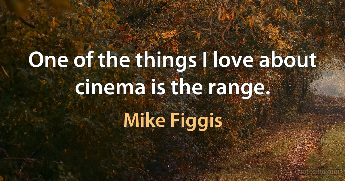 One of the things I love about cinema is the range. (Mike Figgis)