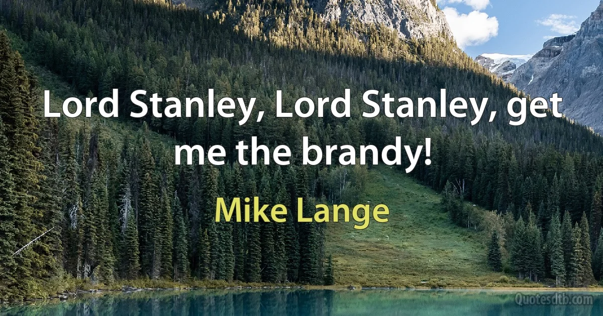 Lord Stanley, Lord Stanley, get me the brandy! (Mike Lange)