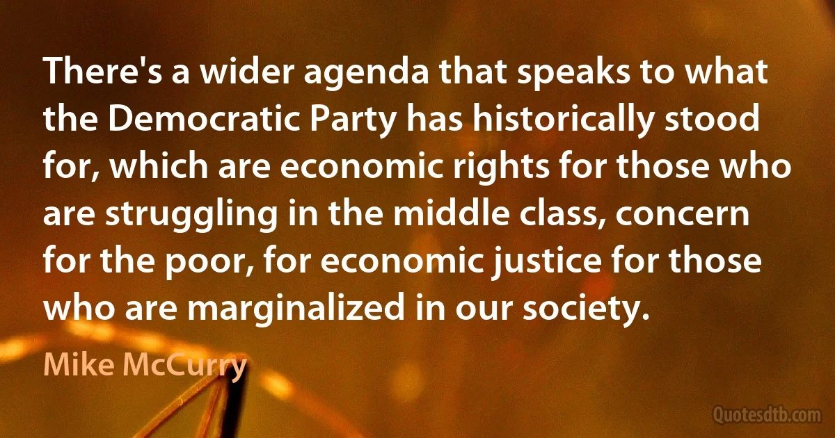 There's a wider agenda that speaks to what the Democratic Party has historically stood for, which are economic rights for those who are struggling in the middle class, concern for the poor, for economic justice for those who are marginalized in our society. (Mike McCurry)