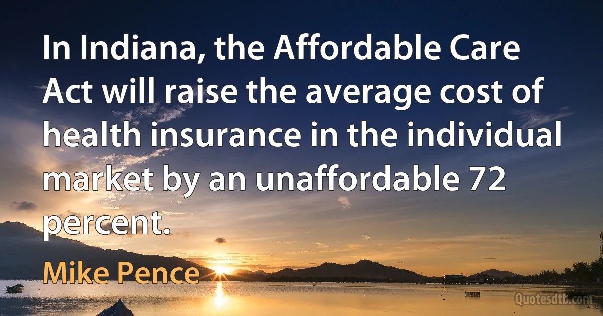 In Indiana, the Affordable Care Act will raise the average cost of health insurance in the individual market by an unaffordable 72 percent. (Mike Pence)