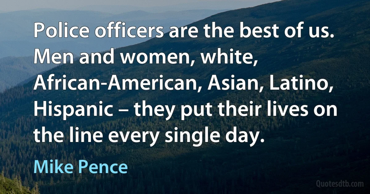 Police officers are the best of us. Men and women, white, African-American, Asian, Latino, Hispanic – they put their lives on the line every single day. (Mike Pence)