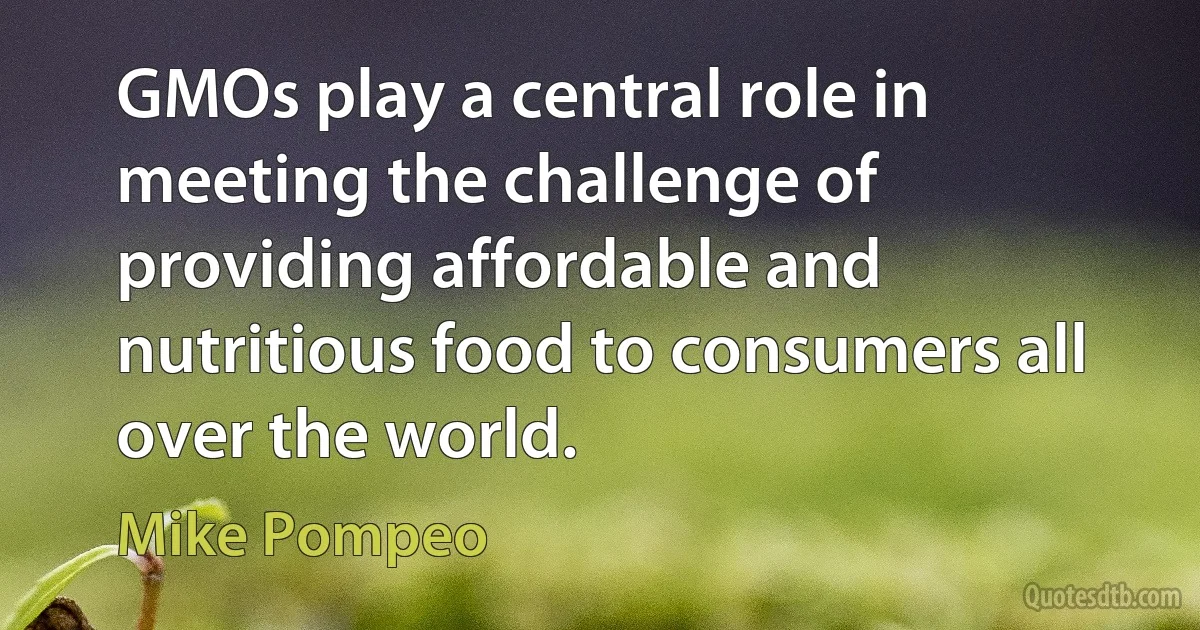 GMOs play a central role in meeting the challenge of providing affordable and nutritious food to consumers all over the world. (Mike Pompeo)