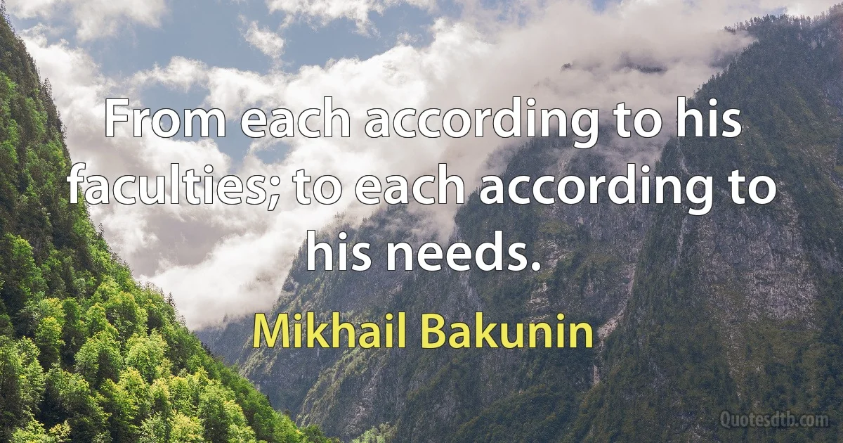 From each according to his faculties; to each according to his needs. (Mikhail Bakunin)