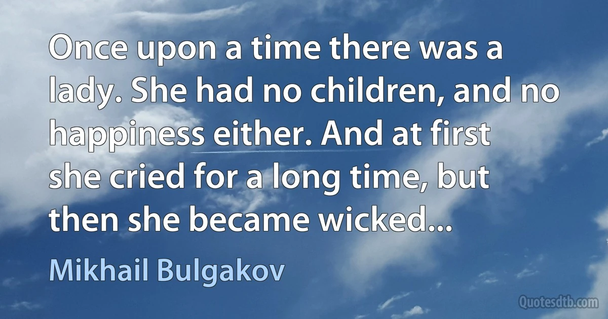 Once upon a time there was a lady. She had no children, and no happiness either. And at first she cried for a long time, but then she became wicked... (Mikhail Bulgakov)