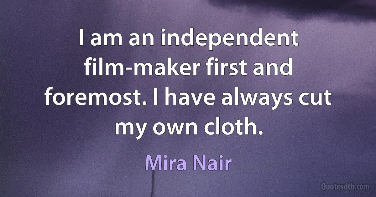 I am an independent film-maker first and foremost. I have always cut my own cloth. (Mira Nair)