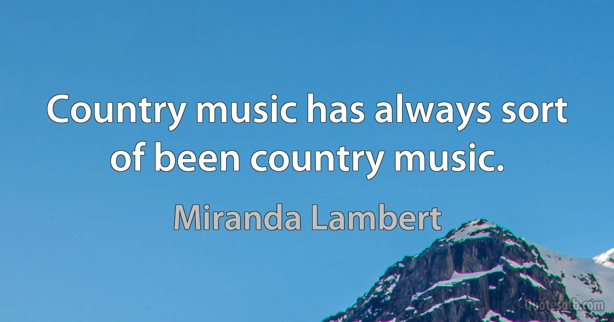 Country music has always sort of been country music. (Miranda Lambert)