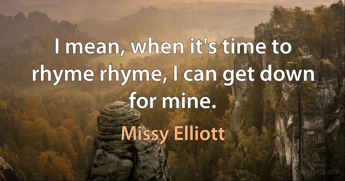 I mean, when it's time to rhyme rhyme, I can get down for mine. (Missy Elliott)