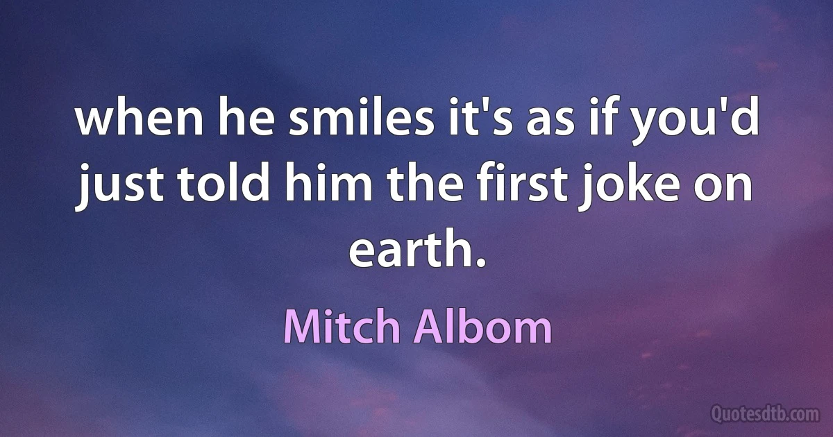 when he smiles it's as if you'd just told him the first joke on earth. (Mitch Albom)