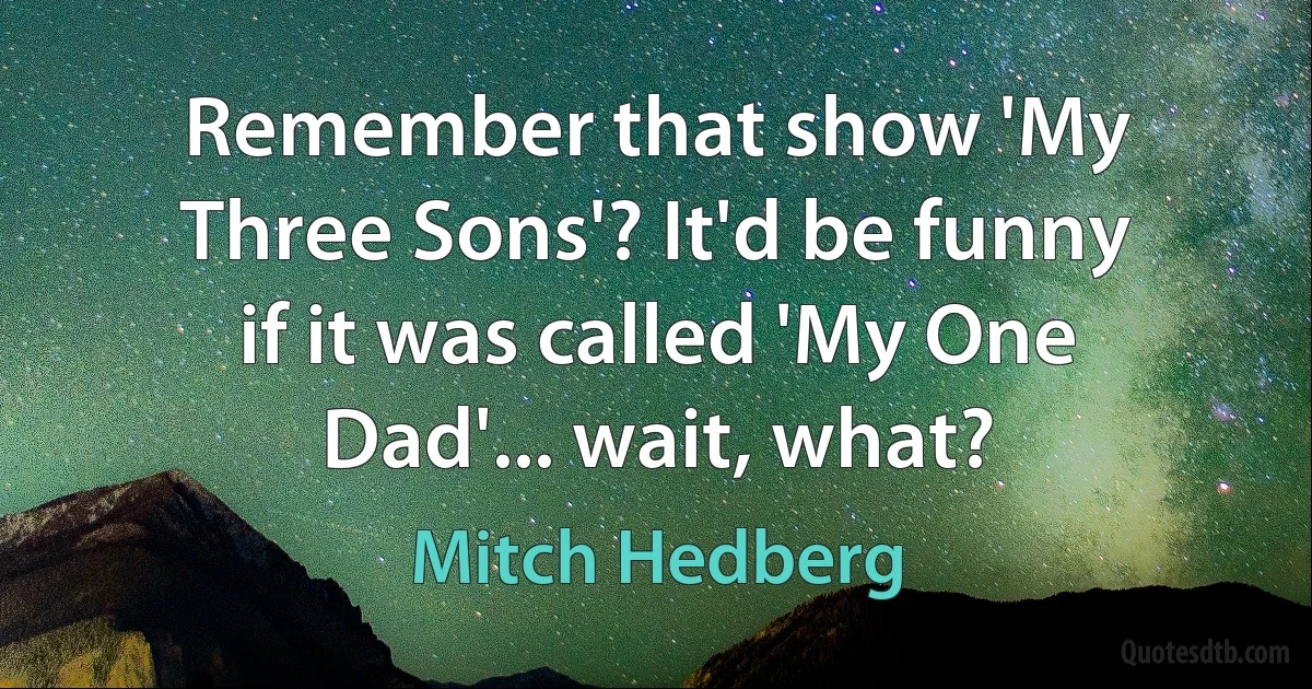 Remember that show 'My Three Sons'? It'd be funny if it was called 'My One Dad'... wait, what? (Mitch Hedberg)