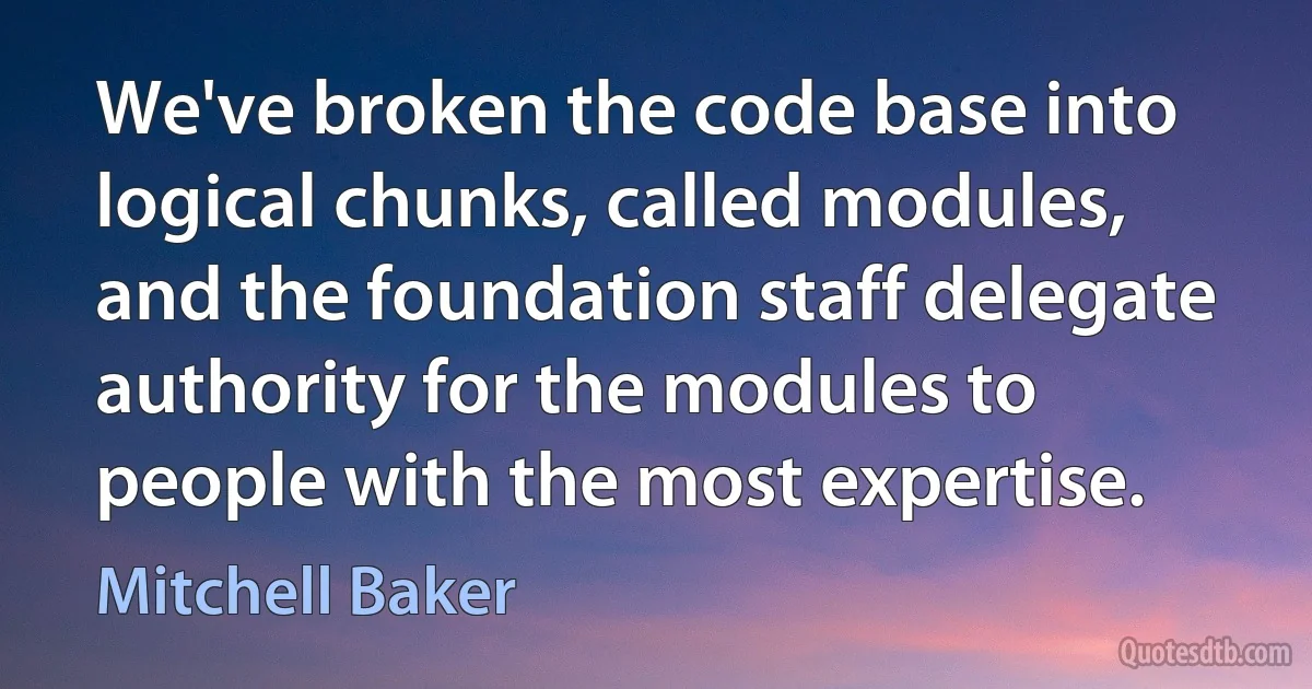 We've broken the code base into logical chunks, called modules, and the foundation staff delegate authority for the modules to people with the most expertise. (Mitchell Baker)