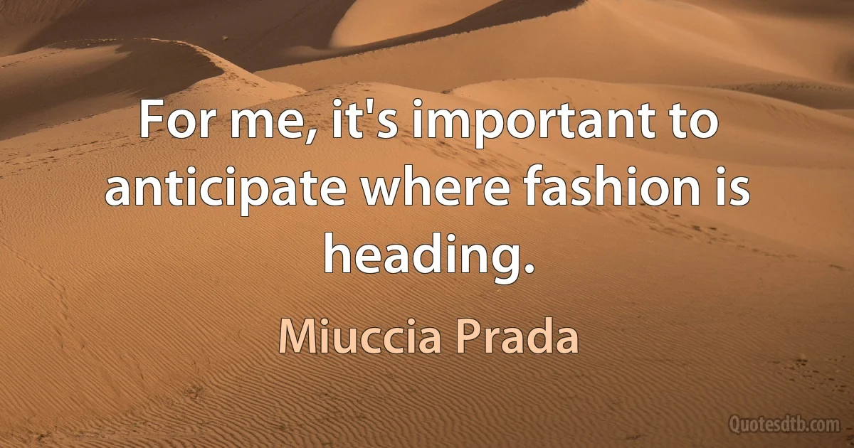 For me, it's important to anticipate where fashion is heading. (Miuccia Prada)