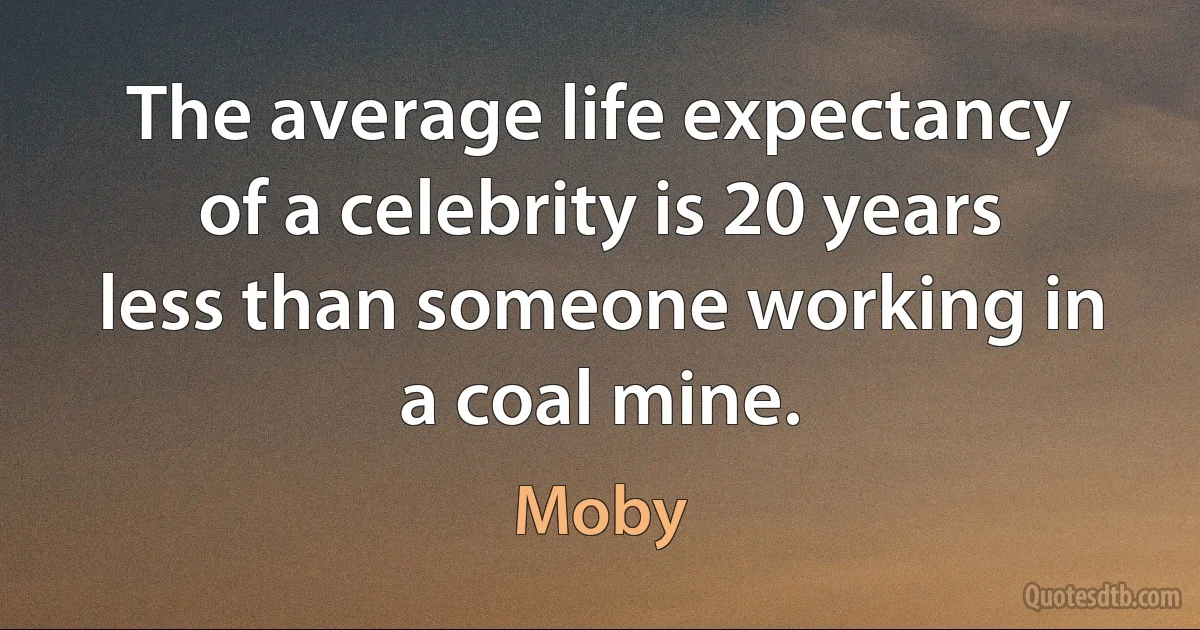 The average life expectancy of a celebrity is 20 years less than someone working in a coal mine. (Moby)