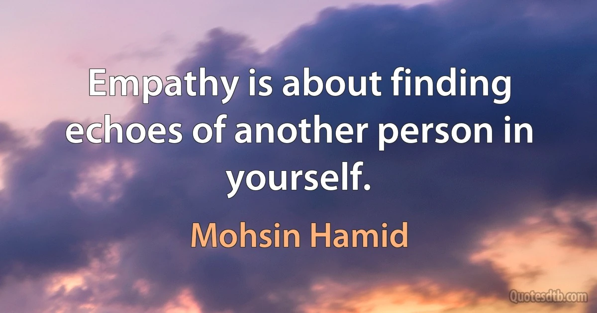 Empathy is about finding echoes of another person in yourself. (Mohsin Hamid)