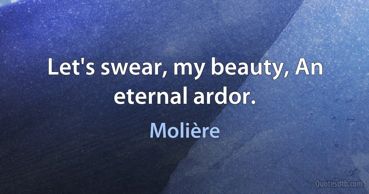 Let's swear, my beauty, An eternal ardor. (Molière)