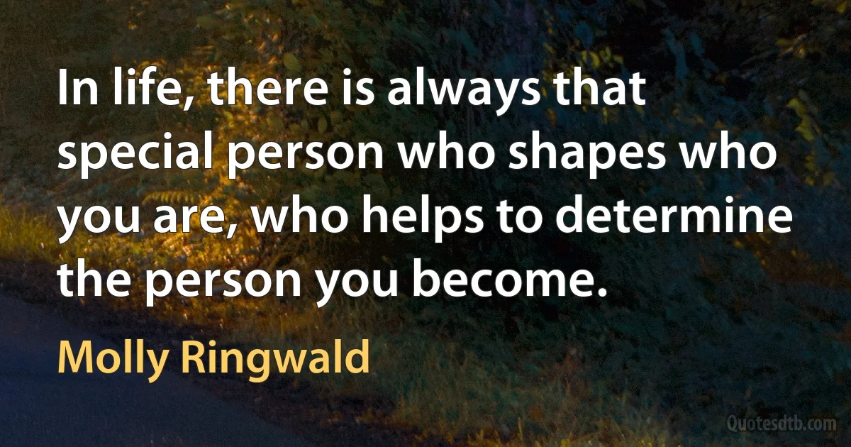 In life, there is always that special person who shapes who you are, who helps to determine the person you become. (Molly Ringwald)