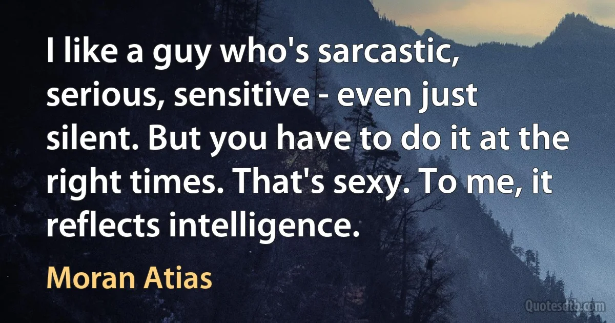 I like a guy who's sarcastic, serious, sensitive - even just silent. But you have to do it at the right times. That's sexy. To me, it reflects intelligence. (Moran Atias)