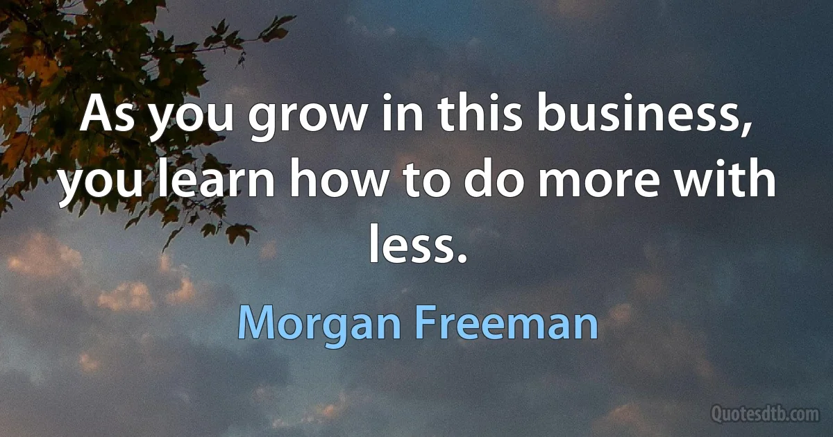 As you grow in this business, you learn how to do more with less. (Morgan Freeman)