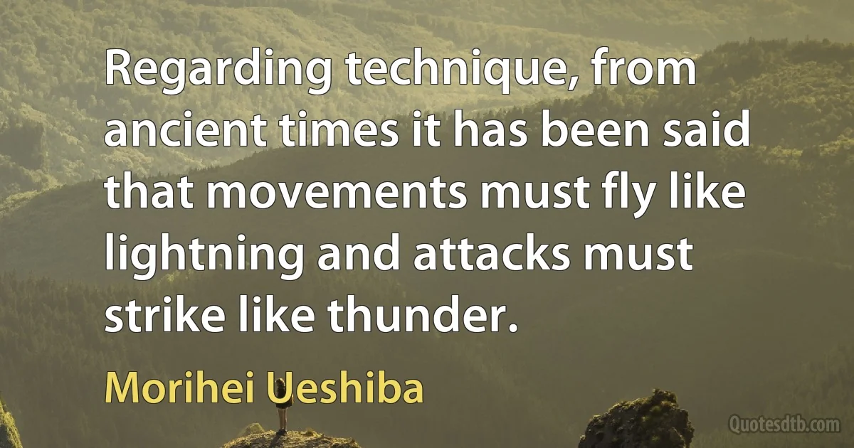 Regarding technique, from ancient times it has been said that movements must fly like lightning and attacks must strike like thunder. (Morihei Ueshiba)