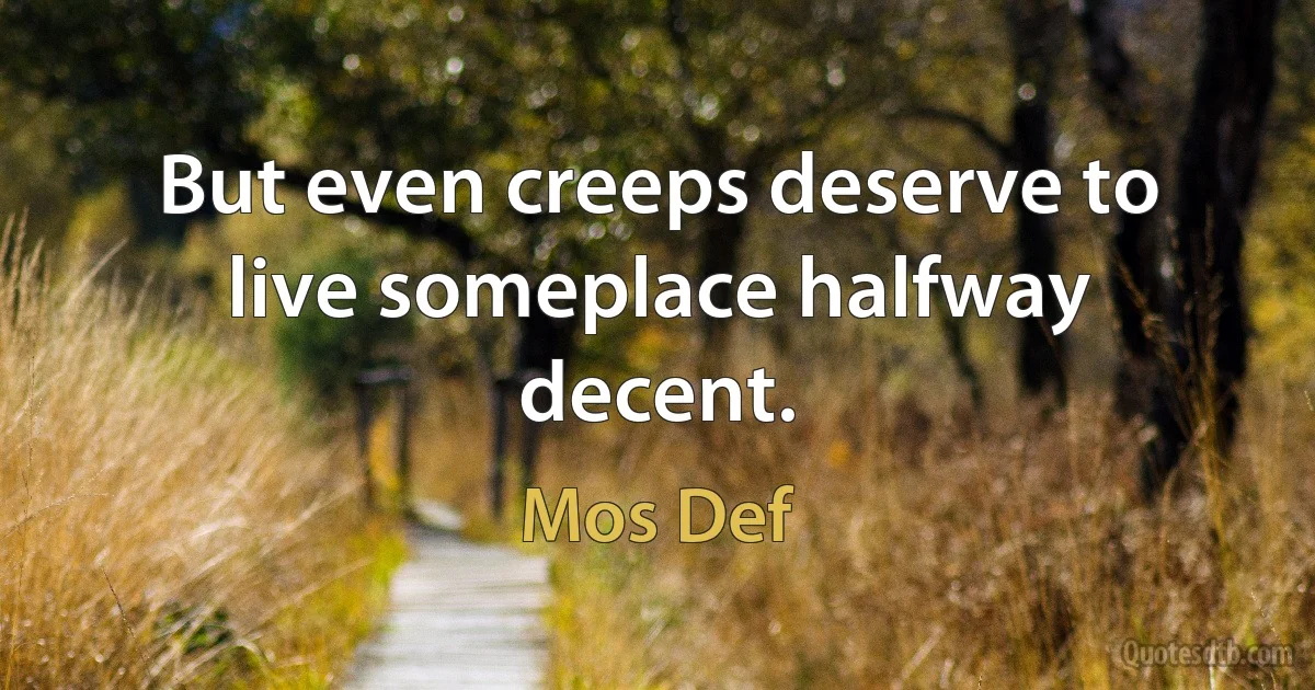 But even creeps deserve to live someplace halfway decent. (Mos Def)