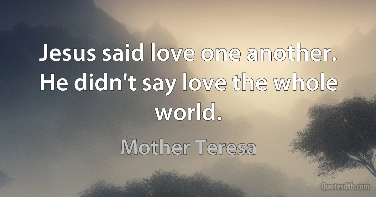 Jesus said love one another. He didn't say love the whole world. (Mother Teresa)