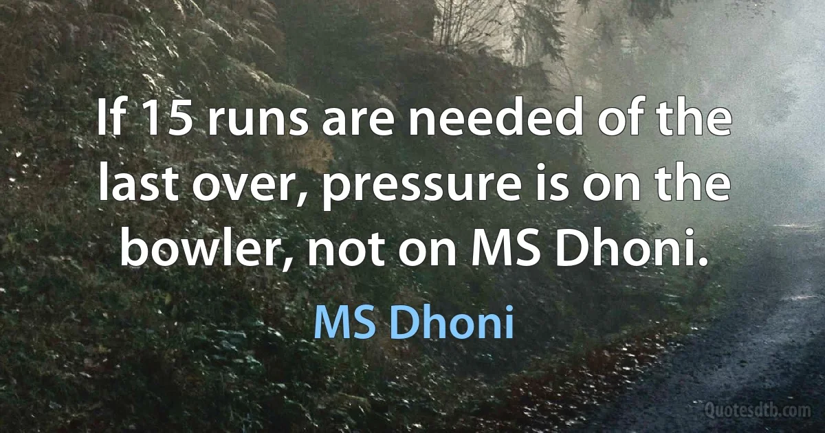 If 15 runs are needed of the last over, pressure is on the bowler, not on MS Dhoni. (MS Dhoni)