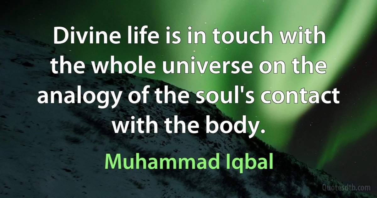 Divine life is in touch with the whole universe on the analogy of the soul's contact with the body. (Muhammad Iqbal)