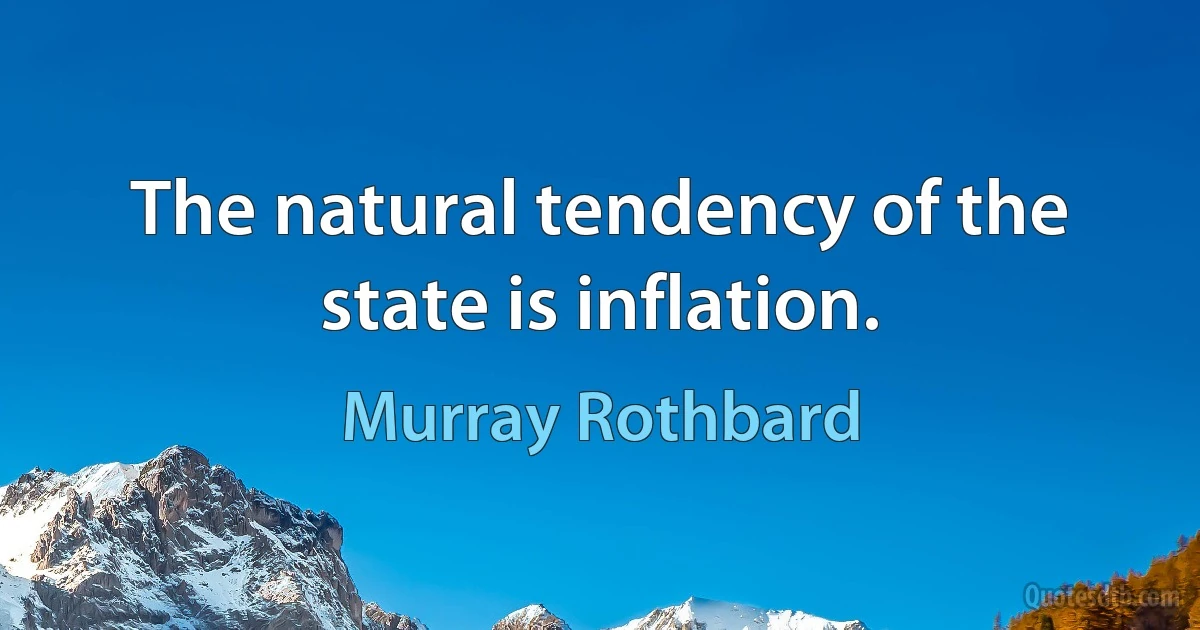 The natural tendency of the state is inflation. (Murray Rothbard)