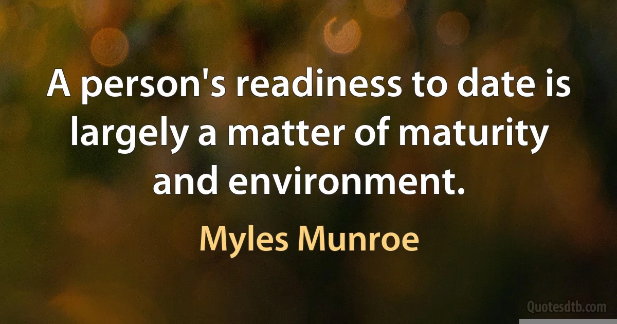 A person's readiness to date is largely a matter of maturity and environment. (Myles Munroe)