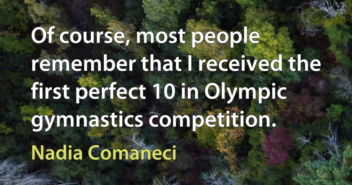 Of course, most people remember that I received the first perfect 10 in Olympic gymnastics competition. (Nadia Comaneci)