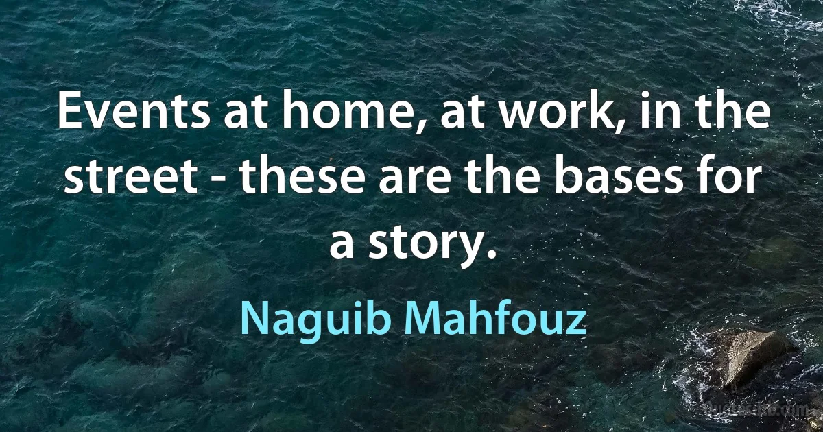 Events at home, at work, in the street - these are the bases for a story. (Naguib Mahfouz)