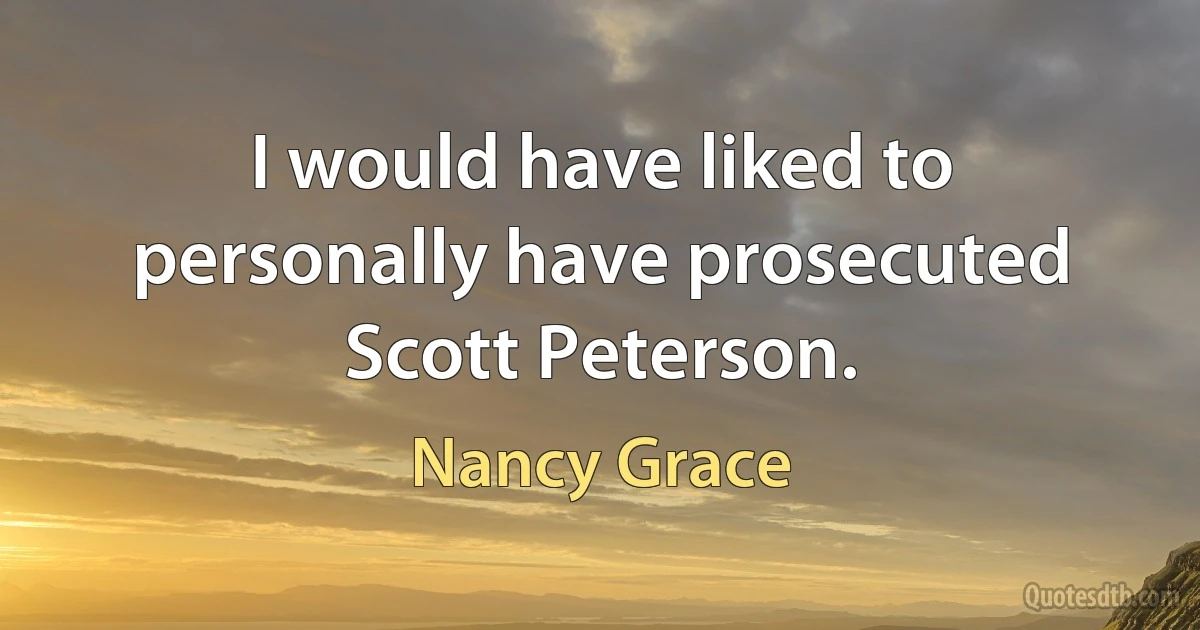 I would have liked to personally have prosecuted Scott Peterson. (Nancy Grace)