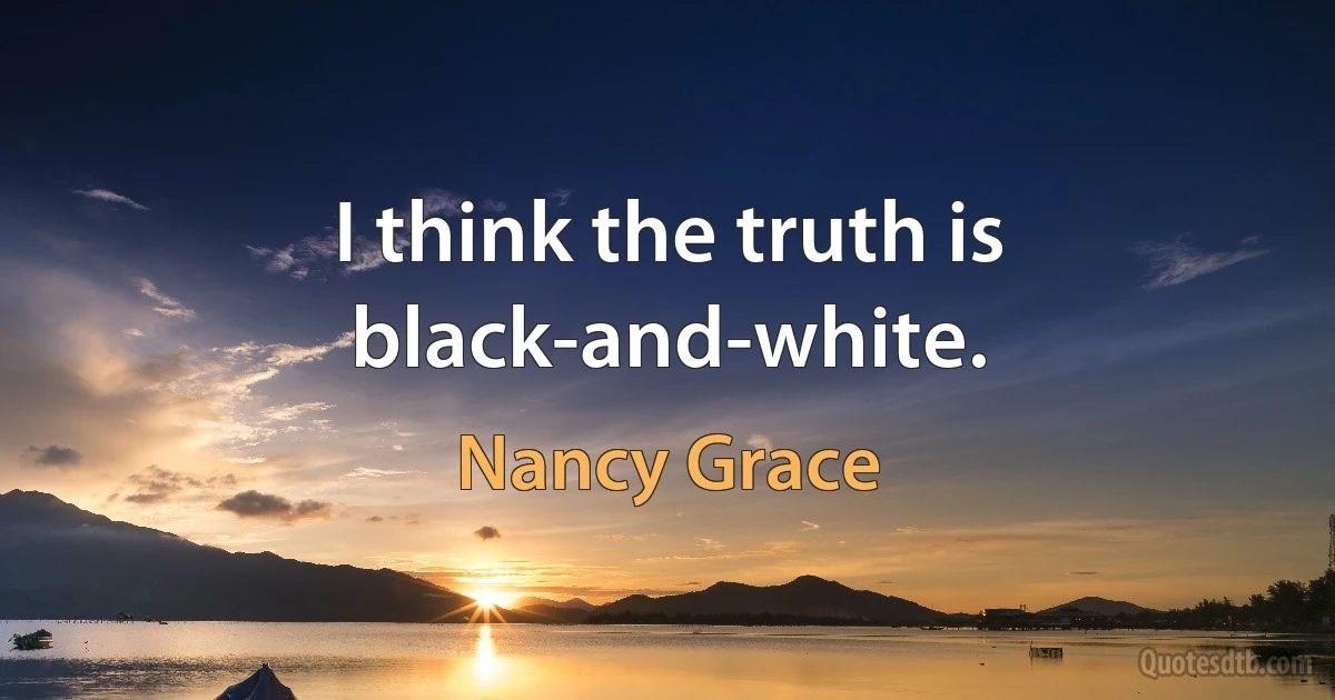 I think the truth is black-and-white. (Nancy Grace)