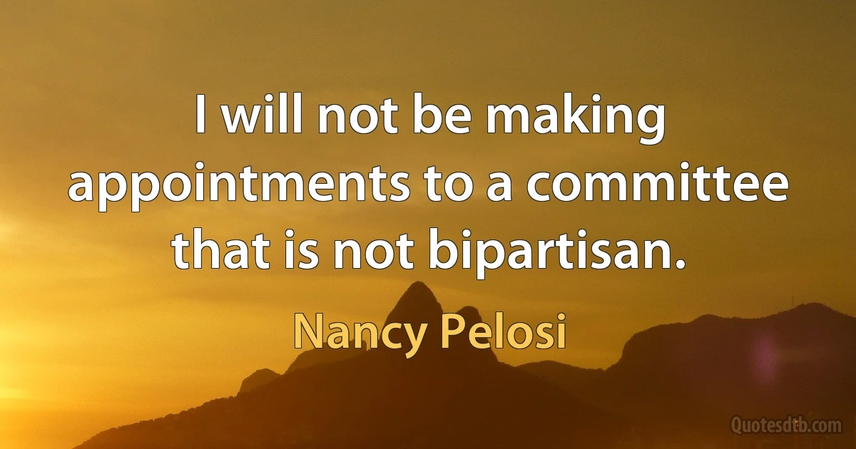 I will not be making appointments to a committee that is not bipartisan. (Nancy Pelosi)