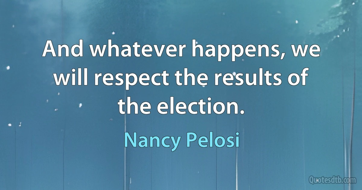 And whatever happens, we will respect the results of the election. (Nancy Pelosi)